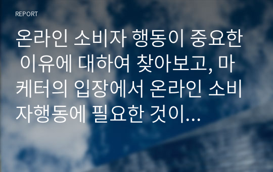 온라인 소비자 행동이 중요한 이유에 대하여 찾아보고, 마케터의 입장에서 온라인 소비자행동에 필요한 것이 무엇인지 대하여 논하시오