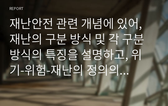 재난안전 관련 개념에 있어, 재난의 구분 방식 및 각 구분 방식의 특징을 설명하고, 위기-위험-재난의 정의의 특징을