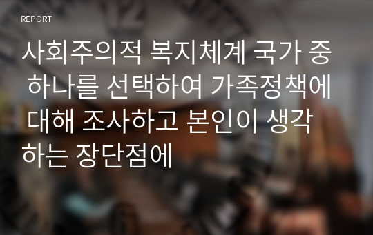 사회주의적 복지체계 국가 중 하나를 선택하여 가족정책에 대해 조사하고 본인이 생각하는 장단점에