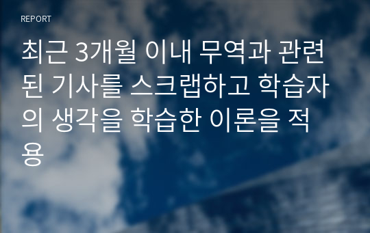 최근 3개월 이내 무역과 관련된 기사를 스크랩하고 학습자의 생각을 학습한 이론을 적용