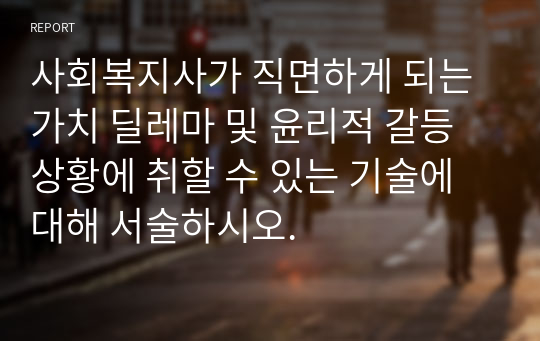 사회복지사가 직면하게 되는 가치 딜레마 및 윤리적 갈등 상황에 취할 수 있는 기술에 대해 서술하시오.