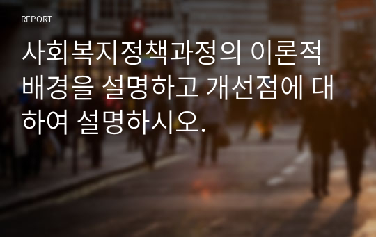 사회복지정책과정의 이론적 배경을 설명하고 개선점에 대하여 설명하시오.