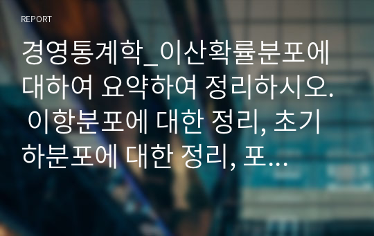 경영통계학_이산확률분포에 대하여 요약하여 정리하시오. 이항분포에 대한 정리, 초기하분포에 대한 정리, 포아송분포에 대한 정리