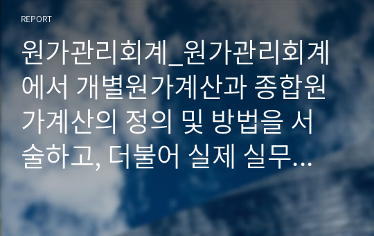 원가관리회계_원가관리회계에서 개별원가계산과 종합원가계산의 정의 및 방법을 서술하고, 더불어 실제 실무에서 적용되고 있는 적절한 사례를 조사해서 서술하시오.