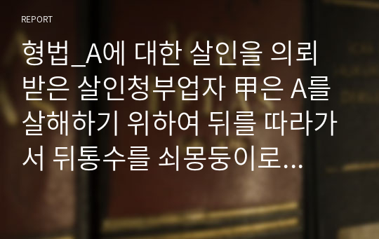 형법_A에 대한 살인을 의뢰받은 살인청부업자 甲은 A를 살해하기 위하여 뒤를 따라가서 뒤통수를 쇠몽둥이로 내려쳤다. 그러나 뒤통수를 맞은 것은 A가 아니라 A와 비슷하게 생긴 B였다. B가 쓰러져 축 늘어지자 甲은 B가 죽은 것으로 생각하였다. 상황이 잘못된 것을 파악한 甲은 시체를 유기하기 위해 B를 자동차 트렁크에 싣고 근처 공터로 가서 B를