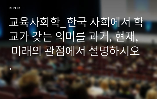 교육사회학_한국 사회에서 학교가 갖는 의미를 과거, 현재, 미래의 관점에서 설명하시오.