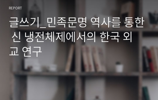 글쓰기_민족문명 역사를 통한 신 냉전체제에서의 한국 외교 연구