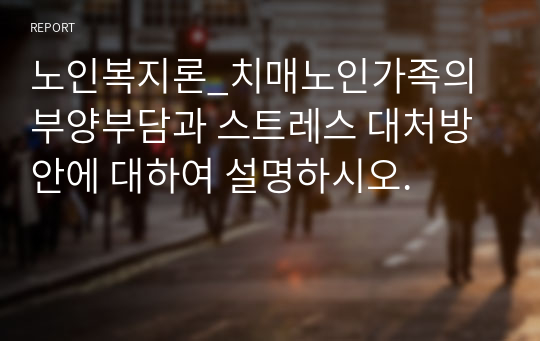 노인복지론_치매노인가족의 부양부담과 스트레스 대처방안에 대하여 설명하시오.