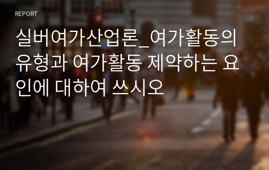 실버여가산업론_여가활동의 유형과 여가활동 제약하는 요인에 대하여 쓰시오