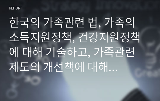 한국의 가족관련 법, 가족의 소득지원정책, 건강지원정책에 대해 기술하고, 가족관련 제도의 개선책에 대해 논하시오.