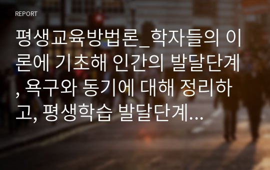 평생교육방법론_학자들의 이론에 기초해 인간의 발달단계, 욕구와 동기에 대해 정리하고, 평생학습 발달단계에 기초해 자신에게 어떤 욕구들이 더 강하게 활성화되어 있는지와 어떤 동기들에 더 치우쳐 있는지에 대해 기술하십시오.