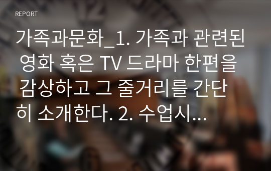 가족과문화_1. 가족과 관련된 영화 혹은 TV 드라마 한편을 감상하고 그 줄거리를 간단히 소개한다. 2. 수업시간에 학습한 가족 이론 가운데, 한 가지 이론을 선택한다. 3. 위의 영화나 TV 드라마의 가족 관계 전반적인 현상 또는 구체적인 장면들을 선택한 이론의 가정, 개념 등에 적용하여 설명한다. (두 가지 이상 가족의 사례 설명)