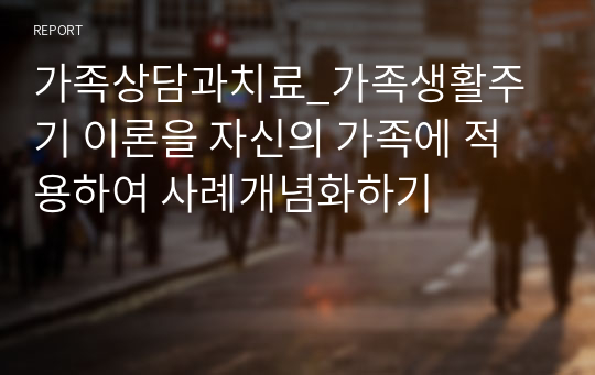 가족상담과치료_가족생활주기 이론을 자신의 가족에 적용하여 사례개념화하기