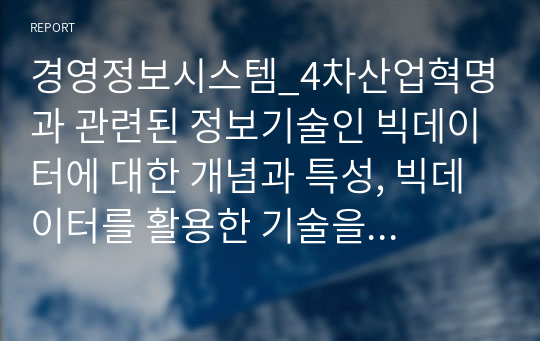 경영정보시스템_4차산업혁명과 관련된 정보기술인 빅데이터에 대한 개념과 특성, 빅데이터를 활용한 기술을 조사하고 기업에서 빅데이터를 어떻게 활용하고 있는지를 서술하시오. 또한 빅데이터 기술로 인해