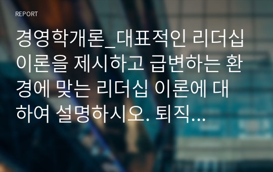 경영학개론_대표적인 리더십 이론을 제시하고 급변하는 환경에 맞는 리더십 이론에 대하여 설명하시오. 퇴직관리의 개념과 중요성에 대하여 설명하시오. 코스닥시장과 코넥스시장에 대하여 설명하시오.