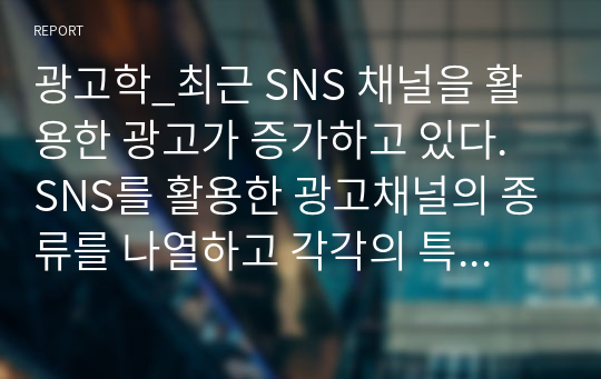 광고학_최근 SNS 채널을 활용한 광고가 증가하고 있다. SNS를 활용한 광고채널의 종류를 나열하고 각각의 특징에 대하여 설명하고, 본인이 생각할 때 가장 효과적인 SNS 채널에 대한 의견을 기술하시오.