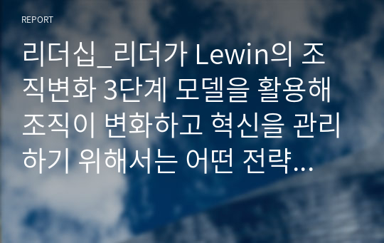 리더십_리더가 Lewin의 조직변화 3단계 모델을 활용해 조직이 변화하고 혁신을 관리하기 위해서는 어떤 전략과 시스템이 필요할지 기술하세요.