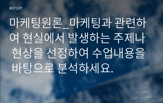 마케팅원론_마케팅과 관련하여 현실에서 발생하는 주제나 현상을 선정하여 수업내용을 바탕으로 분석하세요.