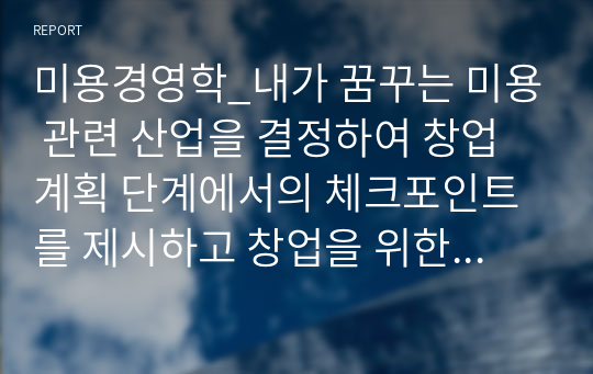 미용경영학_내가 꿈꾸는 미용 관련 산업을 결정하여 창업계획 단계에서의 체크포인트를 제시하고 창업을 위한 사업계획서를 내용에 맞게 작성해보시오.