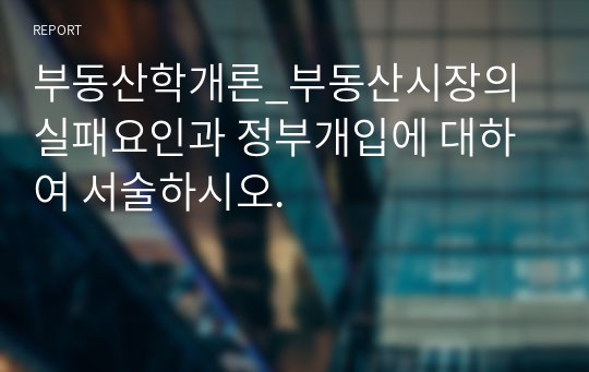 부동산학개론_부동산시장의 실패요인과 정부개입에 대하여 서술하시오.