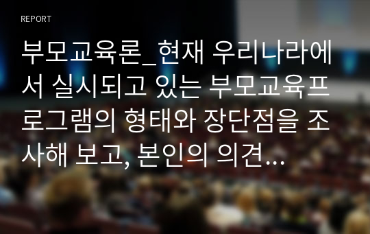 부모교육론_현재 우리나라에서 실시되고 있는 부모교육프로그램의 형태와 장단점을 조사해 보고, 본인의 의견을 밝히시오.