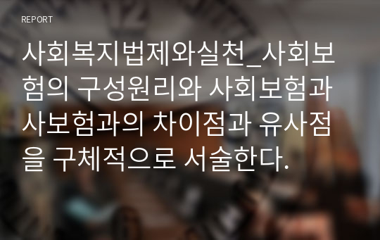 사회복지법제와실천_사회보험의 구성원리와 사회보험과 사보험과의 차이점과 유사점을 구체적으로 서술한다.