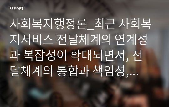 사회복지행정론_최근 사회복지서비스 전달체계의 연계성과 복잡성이 확대되면서, 전달체계의 통합과 책임성, 전문성, 효율성, 효과성에 대한 강조가 늘어나는 추세이다. 본인의 의견을 기술하시오.