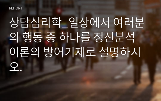 상담심리학_일상에서 여러분의 행동 중 하나를 정신분석 이론의 방어기제로 설명하시오.