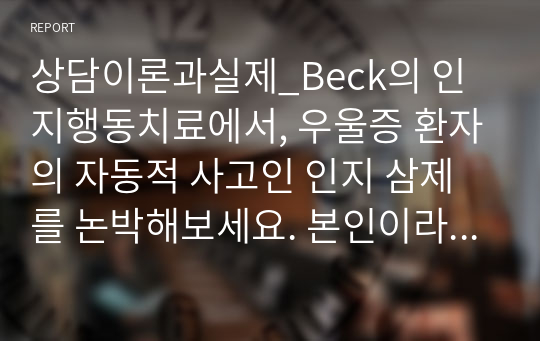 상담이론과실제_Beck의 인지행동치료에서, 우울증 환자의 자동적 사고인 인지 삼제를 논박해보세요. 본인이라면 이러한 상황을 어떻게 벗어날 수 있는지 생각해 보시고 논증하세요. (2)