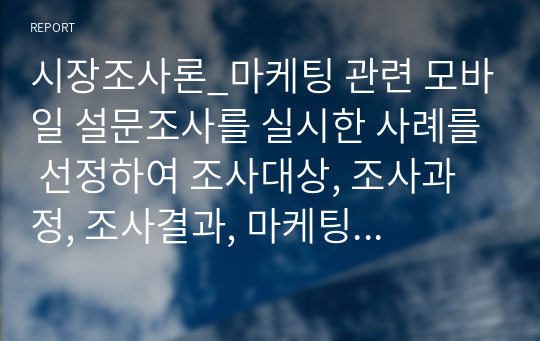 시장조사론_마케팅 관련 모바일 설문조사를 실시한 사례를 선정하여 조사대상, 조사과정, 조사결과, 마케팅 시사점 순으로 정리하시오.