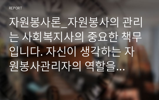 자원봉사론_자원봉사의 관리는 사회복지사의 중요한 책무입니다. 자신이 생각하는 자원봉사관리자의 역할을 설명하고, 그 중 가장 중요한 역할이 무엇인지 이유와 근거를 제시하고 구체적인 사례를 포함하여 서술해주세요.