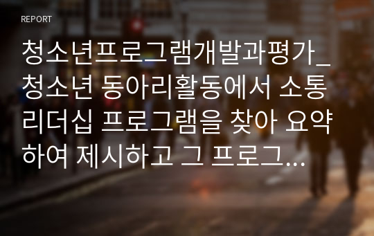 청소년프로그램개발과평가_청소년 동아리활동에서 소통리더십 프로그램을 찾아 요약하여 제시하고 그 프로그램의 강점과 약점을 파악한 후 약점을 보완할 수 있는 방법을 제시하시오.