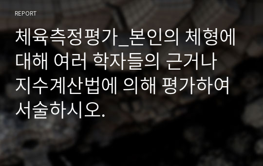 체육측정평가_본인의 체형에 대해 여러 학자들의 근거나 지수계산법에 의해 평가하여 서술하시오.