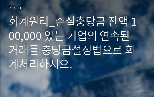 회계원리_손실충당금 잔액 100,000 있는 기업의 연속된 거래를 충당금설정법으로 회계처리하시오.