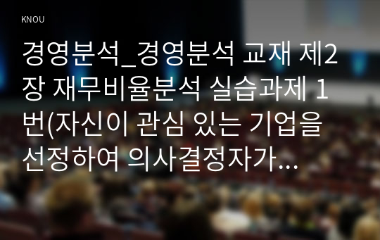 경영분석_경영분석 교재 제2장 재무비율분석 실습과제 1번(자신이 관심 있는 기업을 선정하여 의사결정자가 필요로 하는 정보의 분류에 따라 비율분석을 수행하시오)의 경영평가보고서 작성