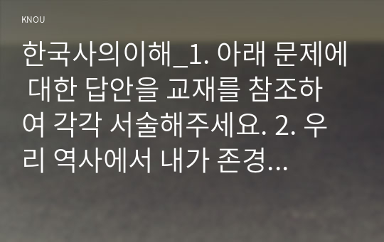 한국사의이해_1. 아래 문제에 대한 답안을 교재를 참조하여 각각 서술해주세요. 2. 우리 역사에서 내가 존경하는 인물을 들고, 나에게 끼친 영향을 서술해주세요. 3. 나의 관점에서 우리 역사의 중요한 전환점이 된 사건을 꼽고 그 이유를 설명해주세요. (15)