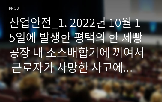 산업안전_1. 2022년 10월 15일에 발생한 평택의 한 제빵공장 내 소스배합기에 끼여서 근로자가 사망한 사고에 대하여 하인리히의 도미노 이론에 따른 재해 발생의 원인을 직접 원인, 간접 원인으로 나누어 각각의 원인을 설명해보시오. 정보의 접근에 한계성을 고려하여 필요 시 본인의 생각을 답안에 포함해도 됩니다. (2)