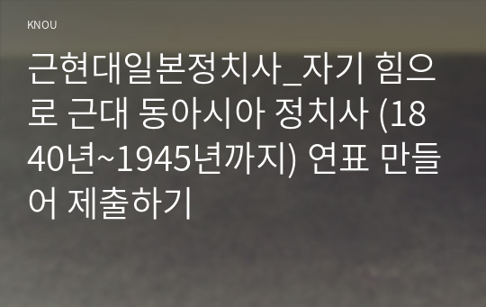 근현대일본정치사_자기 힘으로 근대 동아시아 정치사 (1840년~1945년까지) 연표 만들어 제출하기