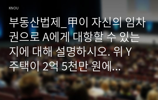 부동산법제_甲이 자신의 임차권으로 A에게 대항할 수 있는지에 대해 설명하시오. 위 Y 주택이 2억 5천만 원에 낙찰되었다고 할 경우, (甲의 배당요구를 전제로) 경매대금 2억 5천만 원은 누구에게 얼마씩 배당되는지에 대해 설명하시오. (1)