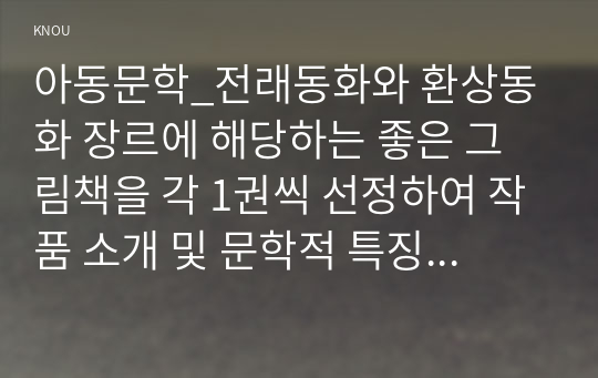 아동문학_전래동화와 환상동화 장르에 해당하는 좋은 그림책을 각 1권씩 선정하여 작품 소개 및 문학적 특징과 미술적 특징을 분석하고, 2개 장르의 특징을 비교하여 설명하시오. 2019 개정 누리과정의 내용체계에 근거하여 나를 알고 존중하기 내용범주와 관련된 좋은 그림책을 1권 선정하여 소개하고, 그림책의 문학적, 미술적 특징을 분석하시오. (1)