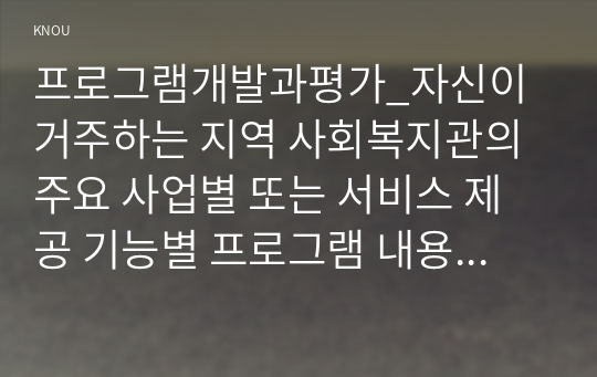 프로그램개발과평가_자신이 거주하는 지역 사회복지관의 주요 사업별 또는 서비스 제공 기능별 프로그램 내용을 살펴보고, 우수 프로그램의 조건 및 프로그램 개발자로서의 역할에 대하여 논하시오. (1)