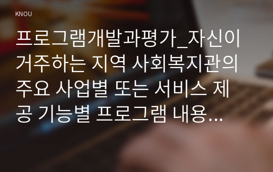 프로그램개발과평가_자신이 거주하는 지역 사회복지관의 주요 사업별 또는 서비스 제공 기능별 프로그램 내용을 살펴보고, 우수 프로그램의 조건 및 프로그램 개발자로서의 역할에 대하여 논하시오. (2)