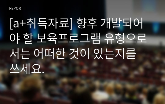 [a+취득자료] 향후 개발되어야 할 보육프로그램 유형으로서는 어떠한 것이 있는지를 쓰세요.