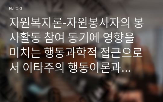 자원복지론-자원봉사자의 봉사활동 참여 동기에 영향을 미치는 행동과학적 접근으로서 이타주의 행동이론과 이기주의 행동이론의 이점을 들어 비교하시오