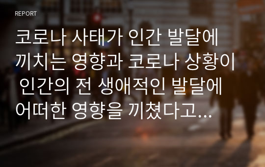 코로나 사태가 인간 발달에 끼치는 영향과 코로나 상황이 인간의 전 생애적인 발달에 어떠한 영향을 끼쳤다고 보는지 개인적인 의견을 서술하시오