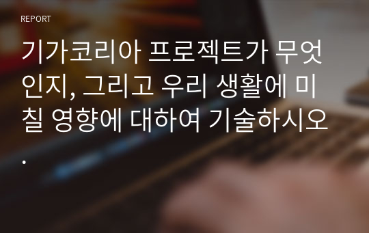 기가코리아 프로젝트가 무엇인지, 그리고 우리 생활에 미칠 영향에 대하여 기술하시오.