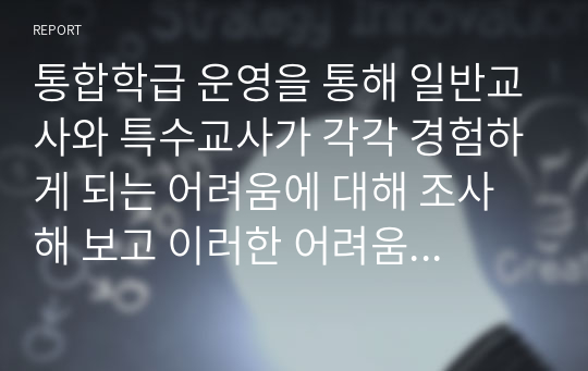 통합학급 운영을 통해 일반교사와 특수교사가 각각 경험하게 되는 어려움에 대해 조사해 보고 이러한 어려움을 해결하기 위한 지원에는 무엇이 있는지 제시하시오