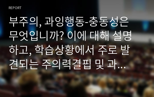 부주의, 과잉행동-충동성은 무엇입니까? 이에 대해 설명하고, 학습상황에서 주로 발견되는 주의력결핍 및 과잉행동에 대한 2가지 사례를 제시하세요.