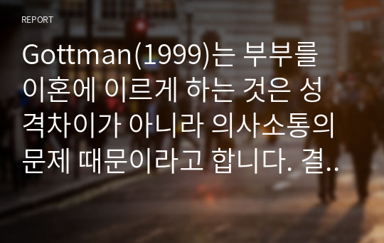 Gottman(1999)는 부부를 이혼에 이르게 하는 것은 성격차이가 아니라 의사소통의 문제 때문이라고 합니다. 결혼 생활의 효율적 의사소통방식에 대해 경청하기와 표현하기로 간략하게 정리 후, 기혼인 경우 평소 부부간의 갈등해결과 의사소통을 위해 어떤 방법이나 노력이 효율적이었는지 간략하게 서술하시오, 미혼인 경우 부모님의 갈등해결 방법이나 또는 본인이