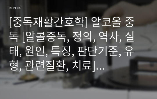 [중독재활간호학] 알코올 중독 [알콜중독, 정의, 역사, 실태, 원인, 특징, 판단기준, 유형, 관련질환, 치료] [조별과제, ppt, 발표자료, 중독, 재활, 대본]